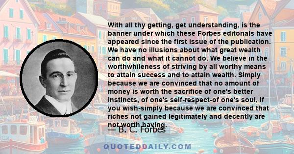 With all thy getting, get understanding, is the banner under which these Forbes editorials have appeared since the first issue of the publication. We have no illusions about what great wealth can do and what it cannot