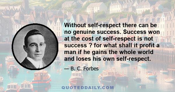 Without self-respect there can be no genuine success. Success won at the cost of self-respect is not success ? for what shall it profit a man if he gains the whole world and loses his own self-respect.