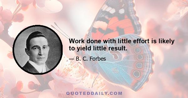 Work done with little effort is likely to yield little result.