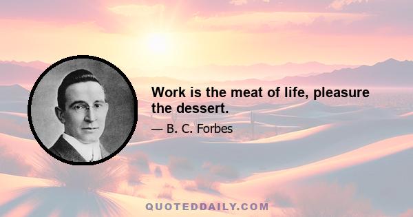 Work is the meat of life, pleasure the dessert.