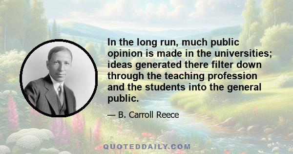 In the long run, much public opinion is made in the universities; ideas generated there filter down through the teaching profession and the students into the general public.