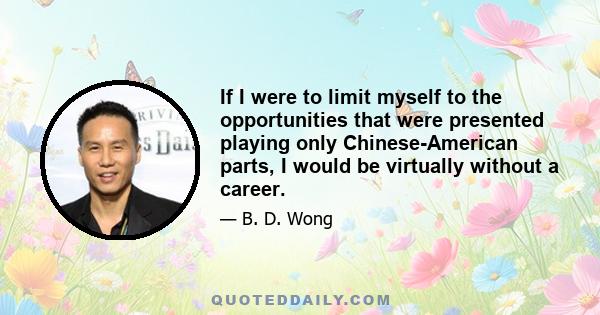 If I were to limit myself to the opportunities that were presented playing only Chinese-American parts, I would be virtually without a career.