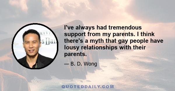 I've always had tremendous support from my parents. I think there's a myth that gay people have lousy relationships with their parents.