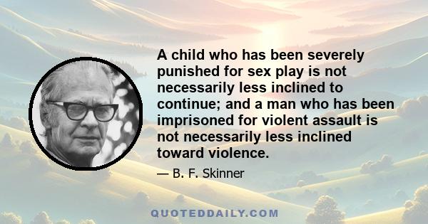 A child who has been severely punished for sex play is not necessarily less inclined to continue; and a man who has been imprisoned for violent assault is not necessarily less inclined toward violence.