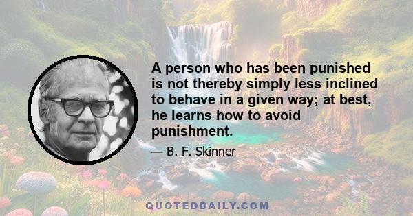 A person who has been punished is not thereby simply less inclined to behave in a given way; at best, he learns how to avoid punishment.