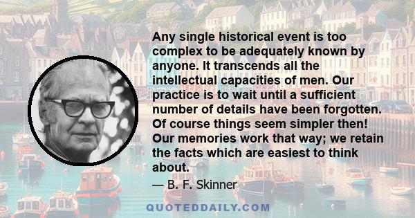 Any single historical event is too complex to be adequately known by anyone. It transcends all the intellectual capacities of men. Our practice is to wait until a sufficient number of details have been forgotten. Of