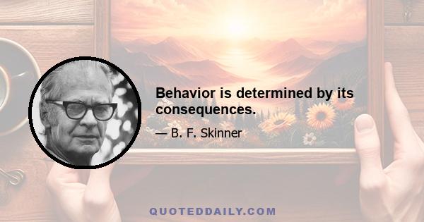 Behavior is determined by its consequences.