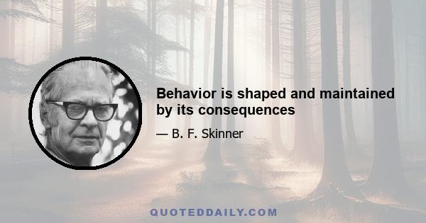 Behavior is shaped and maintained by its consequences