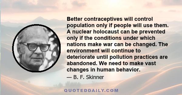 Better contraceptives will control population only if people will use them. A nuclear holocaust can be prevented only if the conditions under which nations make war can be changed. The environment will continue to