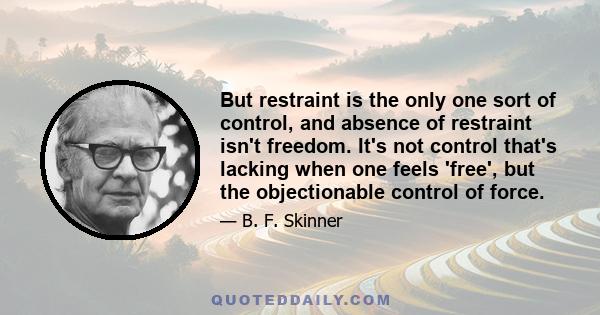 But restraint is the only one sort of control, and absence of restraint isn't freedom. It's not control that's lacking when one feels 'free', but the objectionable control of force.