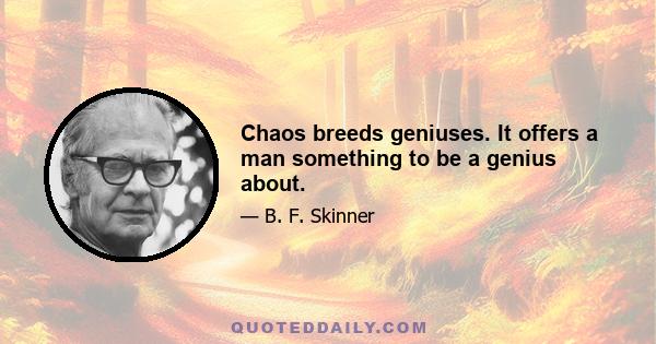 Chaos breeds geniuses. It offers a man something to be a genius about.