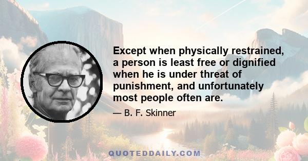 Except when physically restrained, a person is least free or dignified when he is under threat of punishment, and unfortunately most people often are.