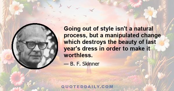 Going out of style isn't a natural process, but a manipulated change which destroys the beauty of last year's dress in order to make it worthless.