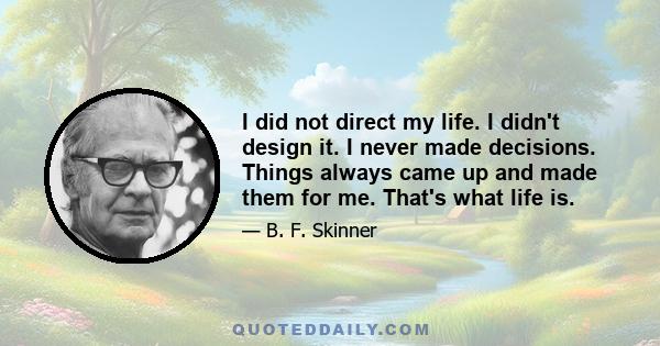 I did not direct my life. I didn't design it. I never made decisions. Things always came up and made them for me. That's what life is.