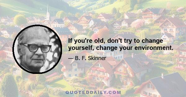 If you're old, don't try to change yourself, change your environment.