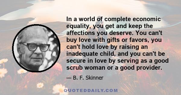 In a world of complete economic equality, you get and keep the affections you deserve. You can't buy love with gifts or favors, you can't hold love by raising an inadequate child, and you can't be secure in love by