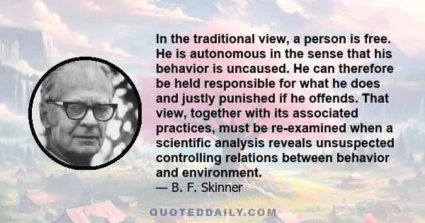 In the traditional view, a person is free. He is autonomous in the sense that his behavior is uncaused. He can therefore be held responsible for what he does and justly punished if he offends. That view, together with