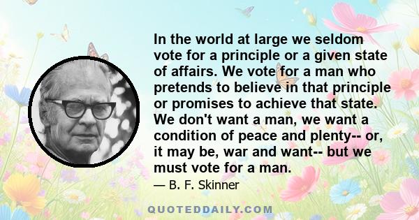 In the world at large we seldom vote for a principle or a given state of affairs. We vote for a man who pretends to believe in that principle or promises to achieve that state. We don't want a man, we want a condition