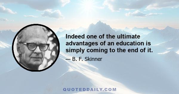 Indeed one of the ultimate advantages of an education is simply coming to the end of it.