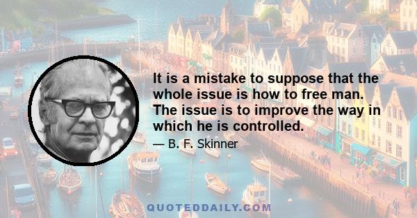 It is a mistake to suppose that the whole issue is how to free man. The issue is to improve the way in which he is controlled.