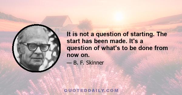 It is not a question of starting. The start has been made. It's a question of what's to be done from now on.