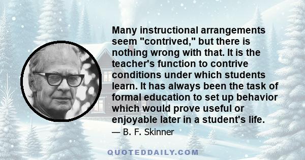 Many instructional arrangements seem contrived, but there is nothing wrong with that. It is the teacher's function to contrive conditions under which students learn. It has always been the task of formal education to