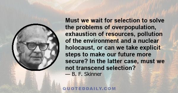 Must we wait for selection to solve the problems of overpopulation, exhaustion of resources, pollution of the environment and a nuclear holocaust, or can we take explicit steps to make our future more secure? In the