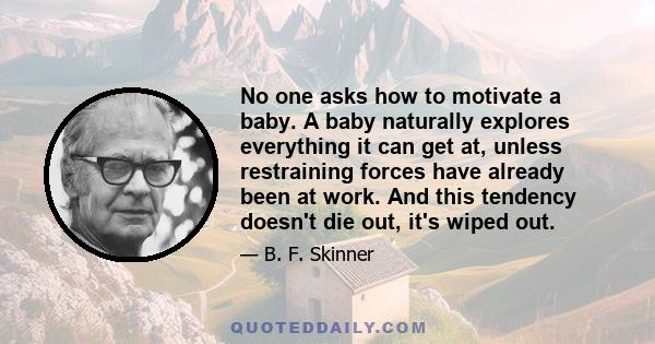 No one asks how to motivate a baby. A baby naturally explores everything it can get at, unless restraining forces have already been at work. And this tendency doesn't die out, it's wiped out.