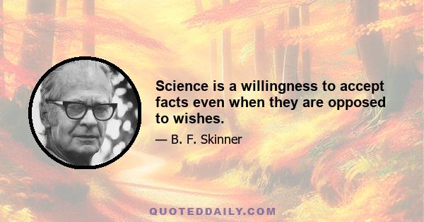 Science is a willingness to accept facts even when they are opposed to wishes.