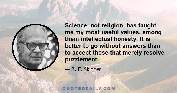 Science, not religion, has taught me my most useful values, among them intellectual honesty. It is better to go without answers than to accept those that merely resolve puzzlement.