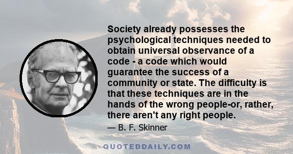 Society already possesses the psychological techniques needed to obtain universal observance of a code - a code which would guarantee the success of a community or state. The difficulty is that these techniques are in