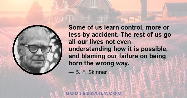 Some of us learn control, more or less by accident. The rest of us go all our lives not even understanding how it is possible, and blaming our failure on being born the wrong way.