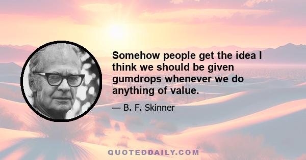 Somehow people get the idea I think we should be given gumdrops whenever we do anything of value.