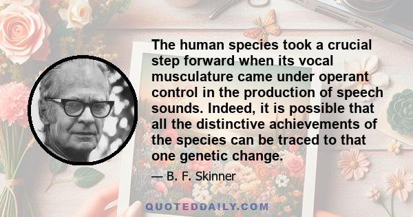 The human species took a crucial step forward when its vocal musculature came under operant control in the production of speech sounds. Indeed, it is possible that all the distinctive achievements of the species can be