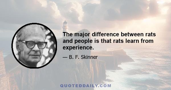 The major difference between rats and people is that rats learn from experience.