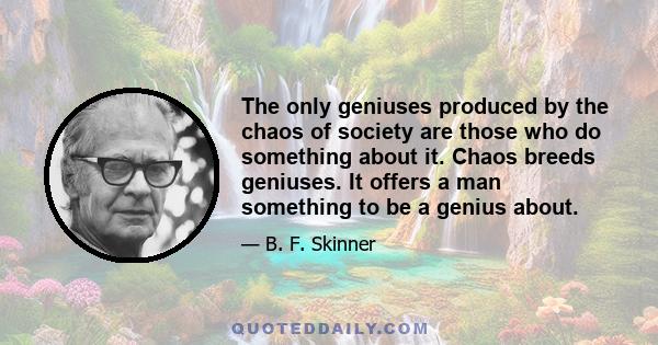 The only geniuses produced by the chaos of society are those who do something about it. Chaos breeds geniuses. It offers a man something to be a genius about.