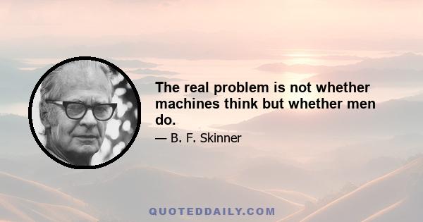 The real problem is not whether machines think but whether men do.