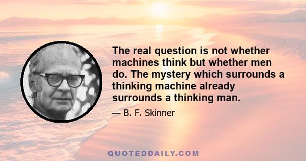 The real question is not whether machines think but whether men do. The mystery which surrounds a thinking machine already surrounds a thinking man.