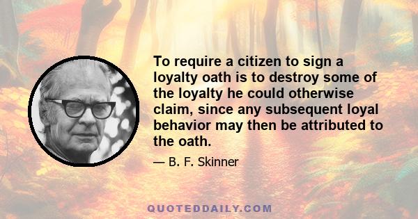 To require a citizen to sign a loyalty oath is to destroy some of the loyalty he could otherwise claim, since any subsequent loyal behavior may then be attributed to the oath.