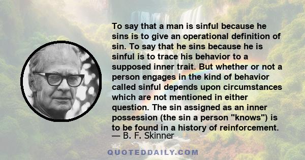 To say that a man is sinful because he sins is to give an operational definition of sin. To say that he sins because he is sinful is to trace his behavior to a supposed inner trait. But whether or not a person engages