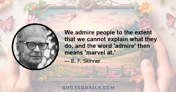 We admire people to the extent that we cannot explain what they do, and the word 'admire' then means 'marvel at.'