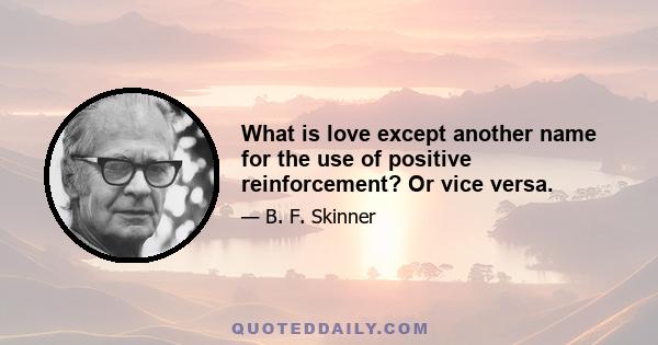 What is love except another name for the use of positive reinforcement? Or vice versa.