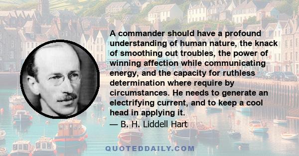 A commander should have a profound understanding of human nature, the knack of smoothing out troubles, the power of winning affection while communicating energy, and the capacity for ruthless determination where require 