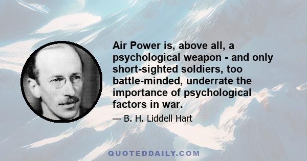 Air Power is, above all, a psychological weapon - and only short-sighted soldiers, too battle-minded, underrate the importance of psychological factors in war.