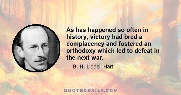 As has happened so often in history, victory had bred a complacency and fostered an orthodoxy which led to defeat in the next war.