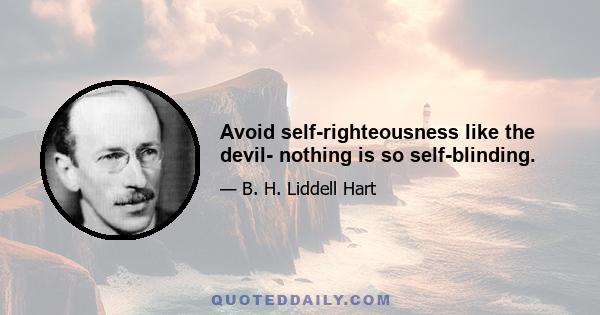 Avoid self-righteousness like the devil- nothing is so self-blinding.