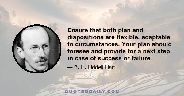 Ensure that both plan and dispositions are flexible, adaptable to circumstances. Your plan should foresee and provide for a next step in case of success or failure.