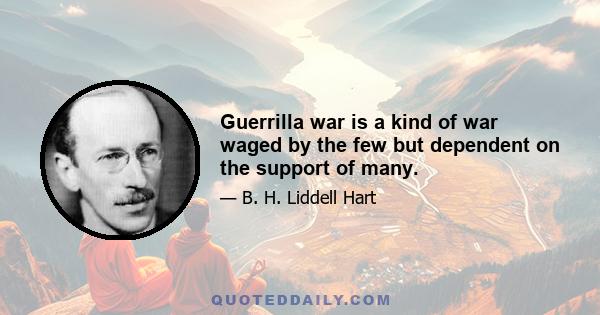 Guerrilla war is a kind of war waged by the few but dependent on the support of many.