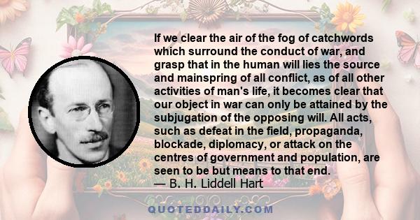 If we clear the air of the fog of catchwords which surround the conduct of war, and grasp that in the human will lies the source and mainspring of all conflict, as of all other activities of man's life, it becomes clear 