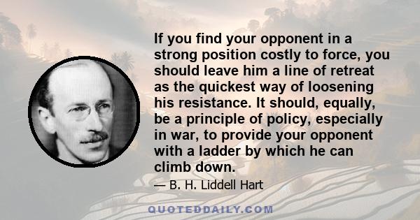 If you find your opponent in a strong position costly to force, you should leave him a line of retreat as the quickest way of loosening his resistance. It should, equally, be a principle of policy, especially in war, to 